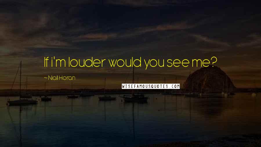 Niall Horan Quotes: If i'm louder would you see me?