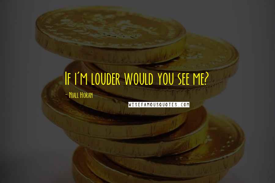 Niall Horan Quotes: If i'm louder would you see me?