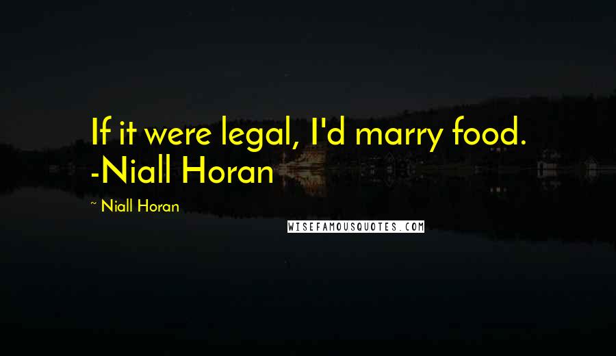 Niall Horan Quotes: If it were legal, I'd marry food. -Niall Horan