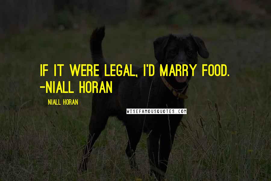 Niall Horan Quotes: If it were legal, I'd marry food. -Niall Horan