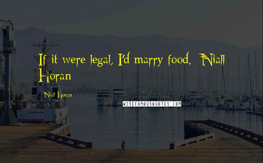 Niall Horan Quotes: If it were legal, I'd marry food. -Niall Horan