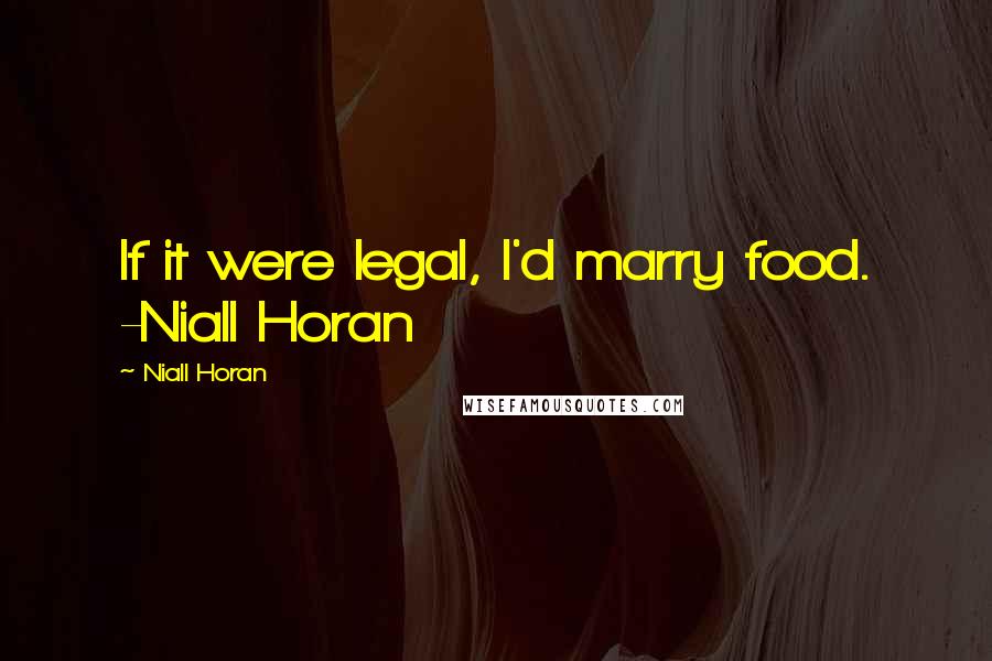 Niall Horan Quotes: If it were legal, I'd marry food. -Niall Horan