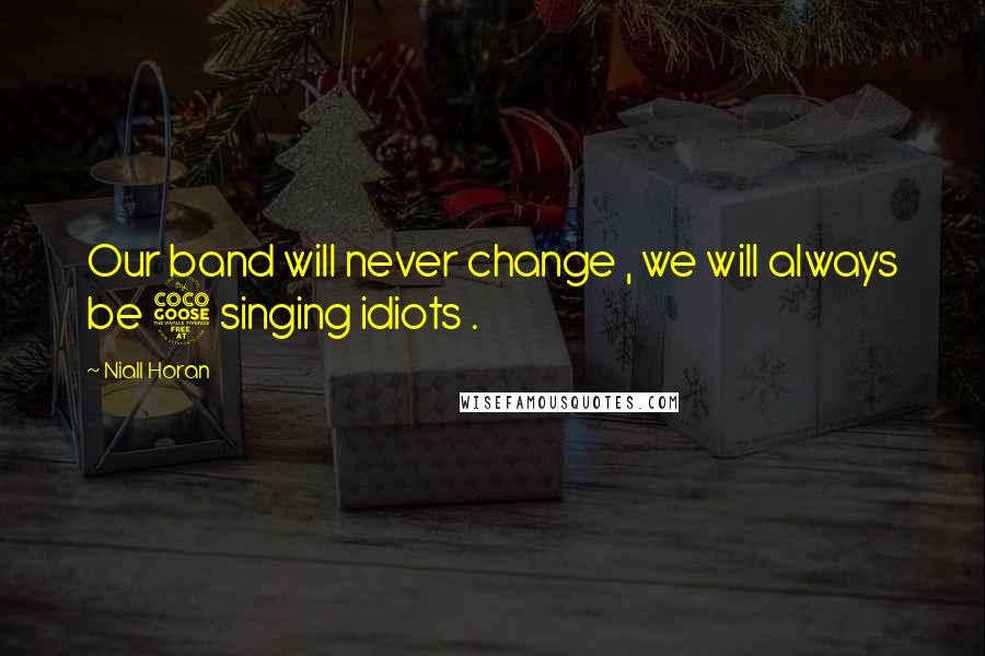 Niall Horan Quotes: Our band will never change , we will always be 5 singing idiots .
