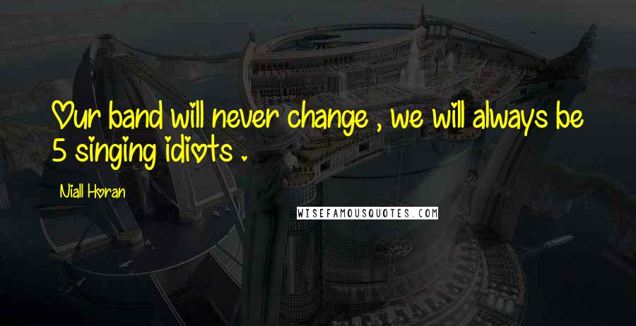 Niall Horan Quotes: Our band will never change , we will always be 5 singing idiots .