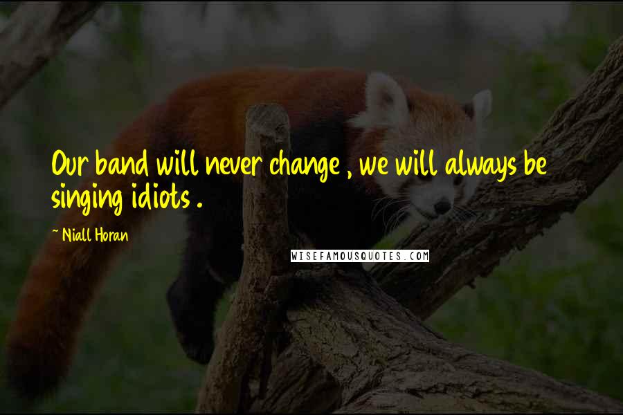 Niall Horan Quotes: Our band will never change , we will always be 5 singing idiots .