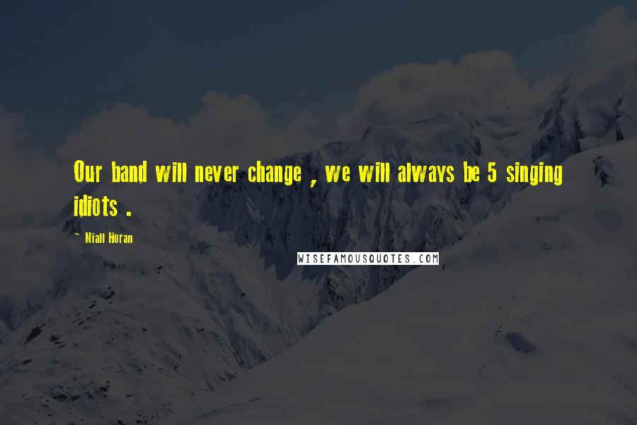 Niall Horan Quotes: Our band will never change , we will always be 5 singing idiots .