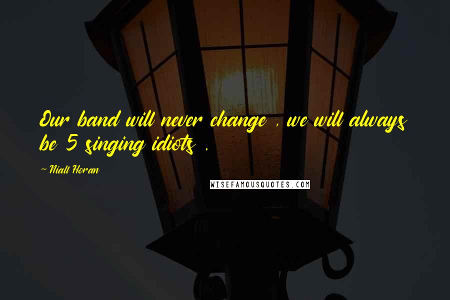 Niall Horan Quotes: Our band will never change , we will always be 5 singing idiots .