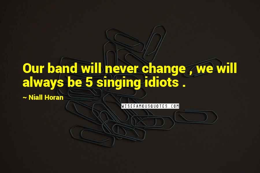 Niall Horan Quotes: Our band will never change , we will always be 5 singing idiots .