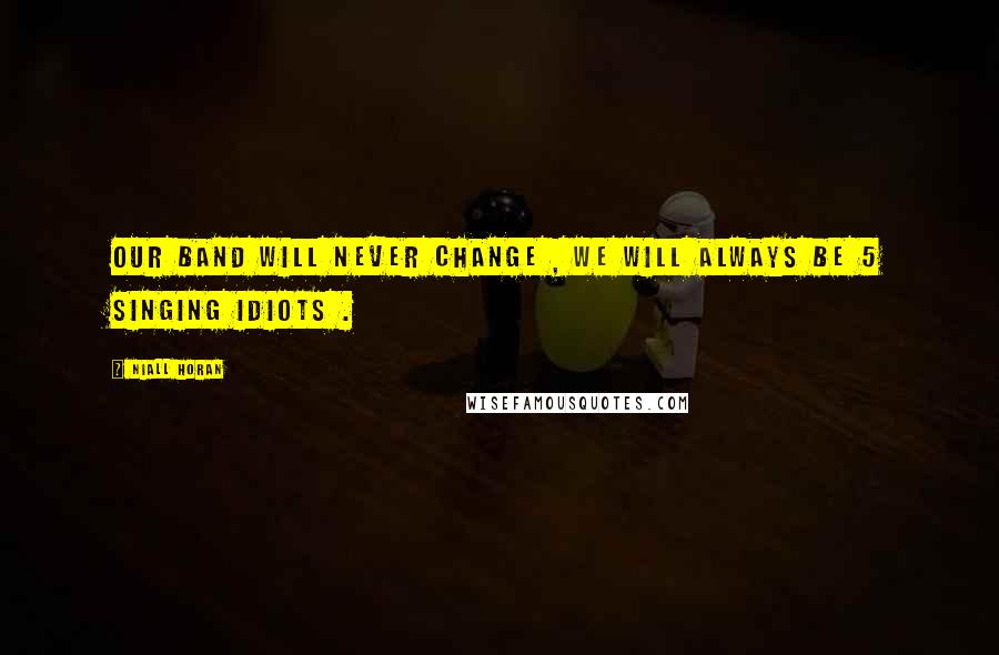 Niall Horan Quotes: Our band will never change , we will always be 5 singing idiots .