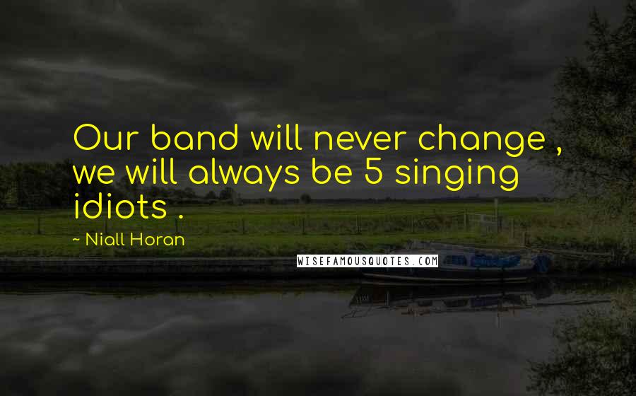 Niall Horan Quotes: Our band will never change , we will always be 5 singing idiots .