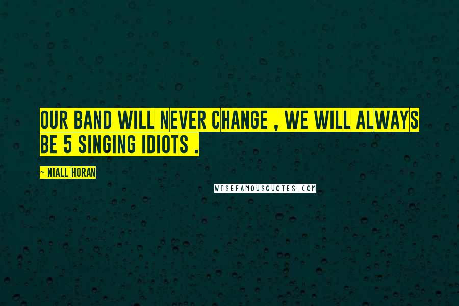 Niall Horan Quotes: Our band will never change , we will always be 5 singing idiots .