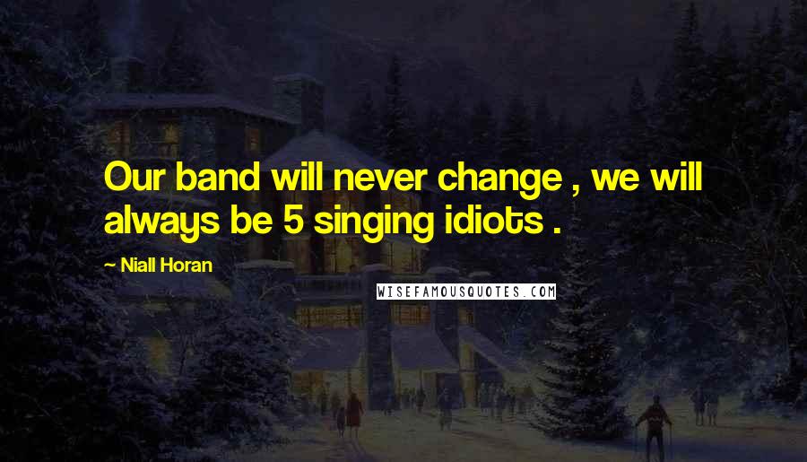 Niall Horan Quotes: Our band will never change , we will always be 5 singing idiots .