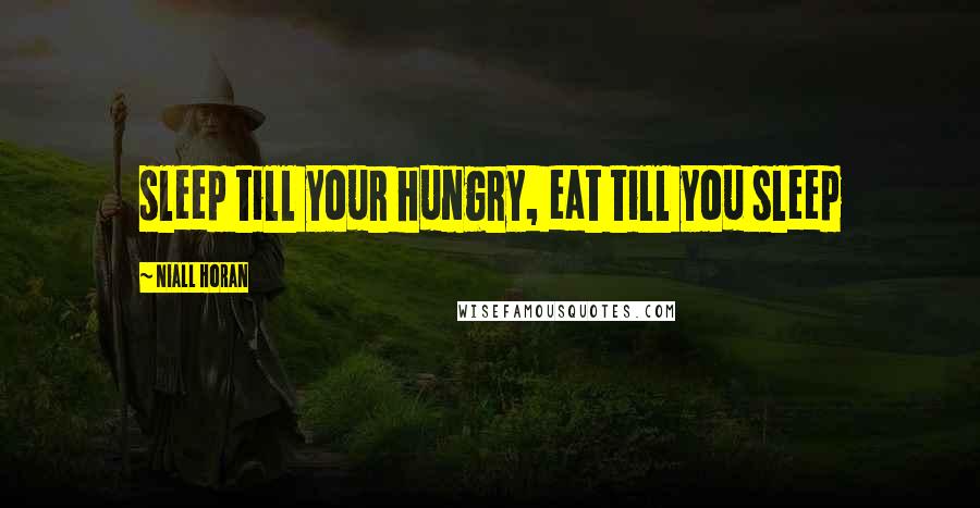 Niall Horan Quotes: sleep till your hungry, eat till you sleep