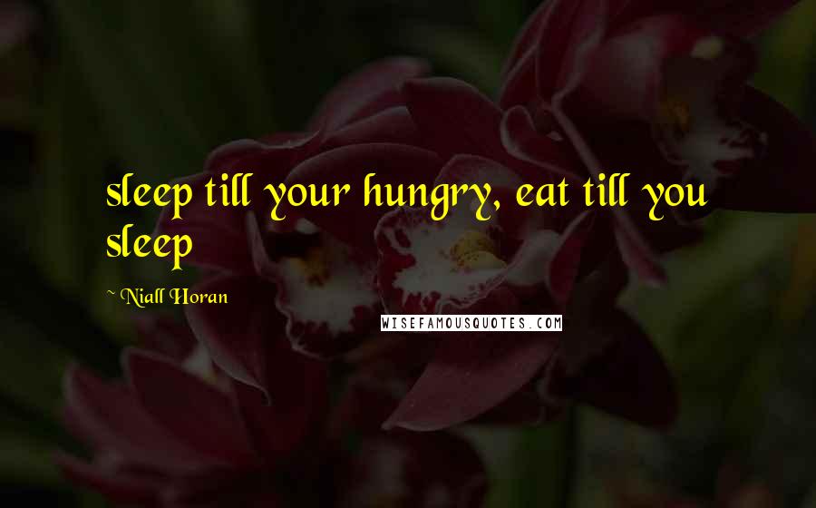 Niall Horan Quotes: sleep till your hungry, eat till you sleep