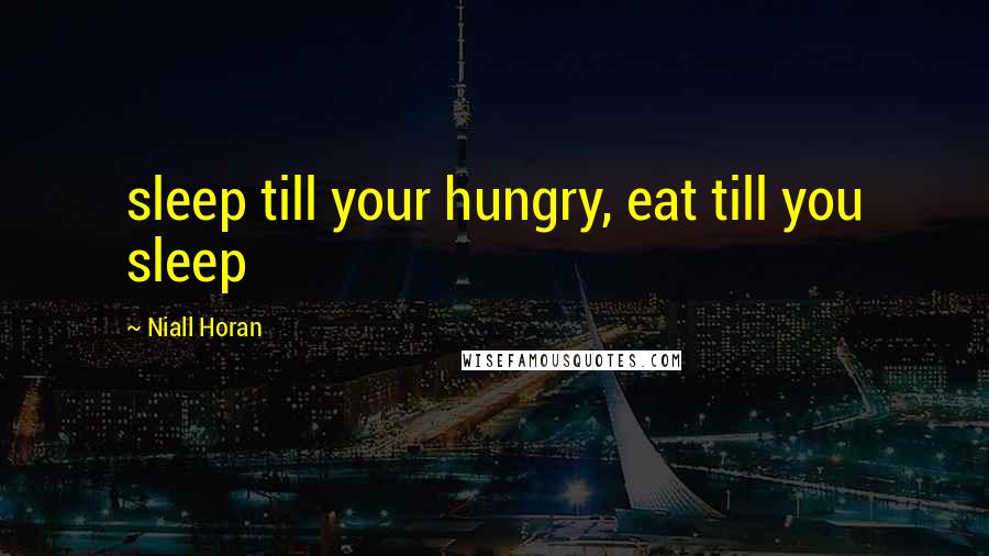 Niall Horan Quotes: sleep till your hungry, eat till you sleep