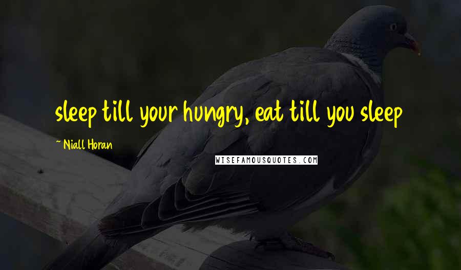 Niall Horan Quotes: sleep till your hungry, eat till you sleep