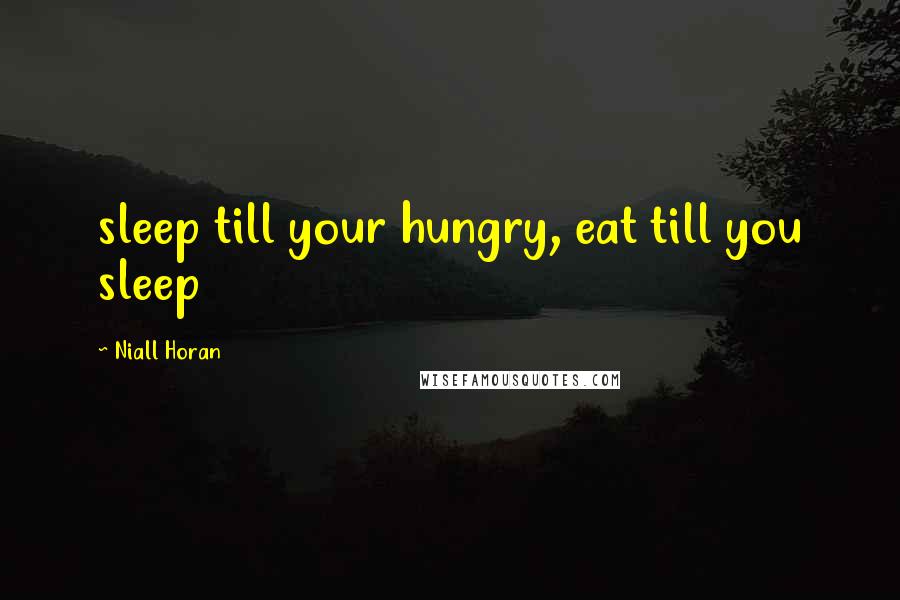 Niall Horan Quotes: sleep till your hungry, eat till you sleep