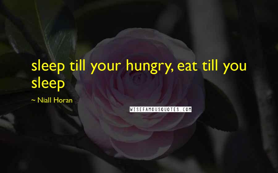 Niall Horan Quotes: sleep till your hungry, eat till you sleep