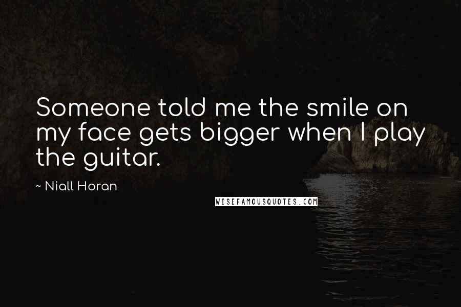 Niall Horan Quotes: Someone told me the smile on my face gets bigger when I play the guitar.