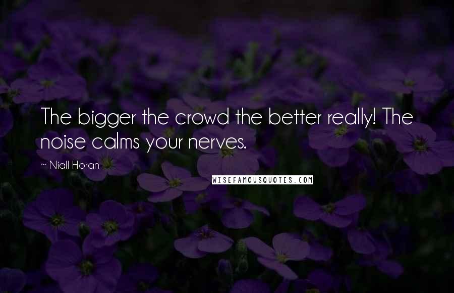 Niall Horan Quotes: The bigger the crowd the better really! The noise calms your nerves.