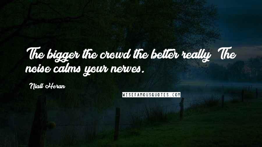 Niall Horan Quotes: The bigger the crowd the better really! The noise calms your nerves.