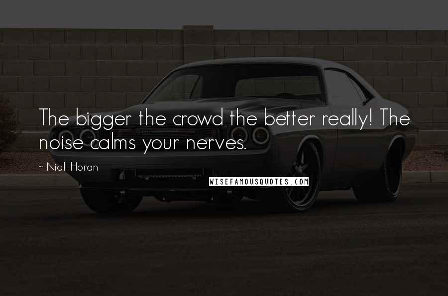 Niall Horan Quotes: The bigger the crowd the better really! The noise calms your nerves.