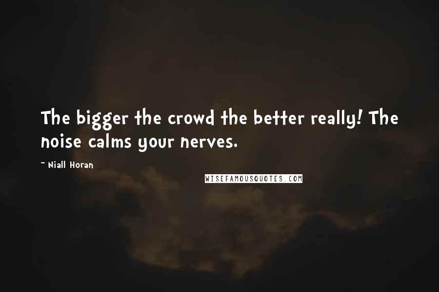 Niall Horan Quotes: The bigger the crowd the better really! The noise calms your nerves.