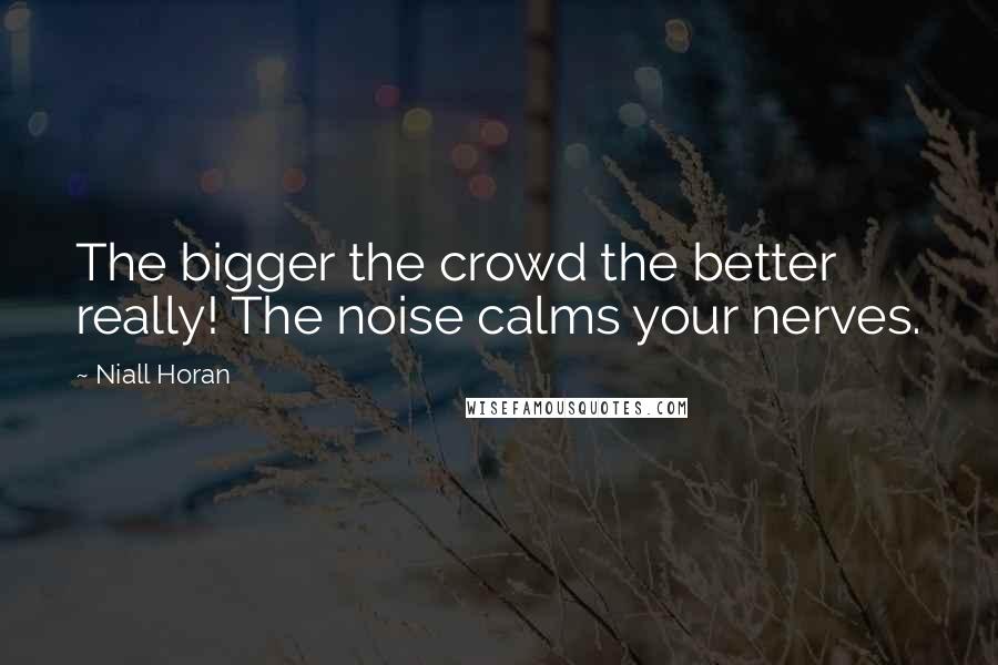 Niall Horan Quotes: The bigger the crowd the better really! The noise calms your nerves.