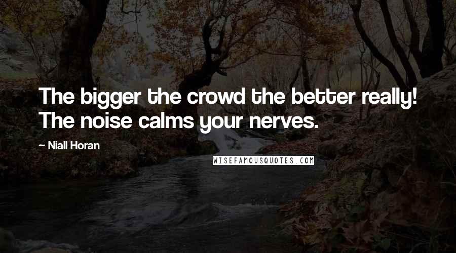 Niall Horan Quotes: The bigger the crowd the better really! The noise calms your nerves.