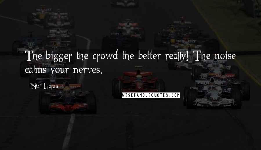 Niall Horan Quotes: The bigger the crowd the better really! The noise calms your nerves.