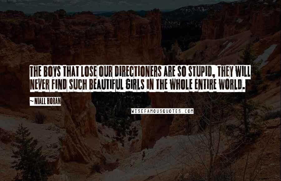 Niall Horan Quotes: The boys that lose our directioners are so stupid, they will never find such beautiful girls in the whole entire world.