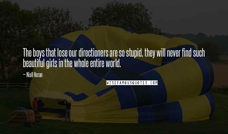 Niall Horan Quotes: The boys that lose our directioners are so stupid, they will never find such beautiful girls in the whole entire world.