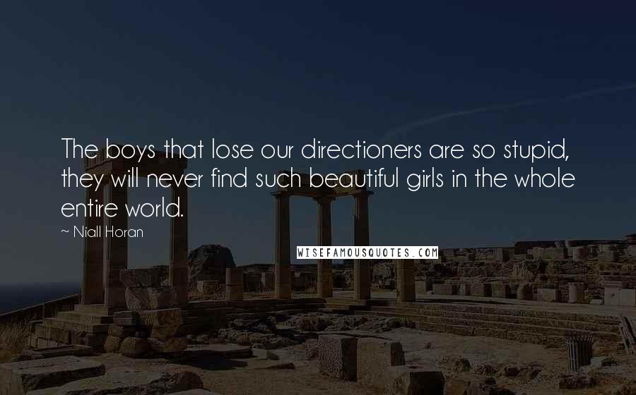 Niall Horan Quotes: The boys that lose our directioners are so stupid, they will never find such beautiful girls in the whole entire world.