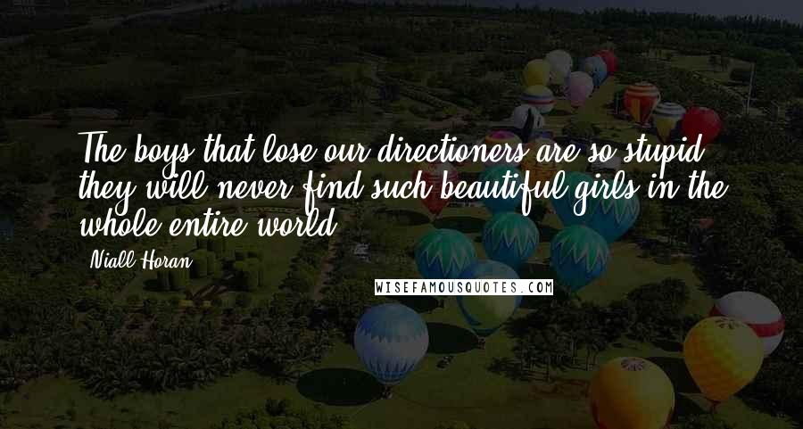 Niall Horan Quotes: The boys that lose our directioners are so stupid, they will never find such beautiful girls in the whole entire world.