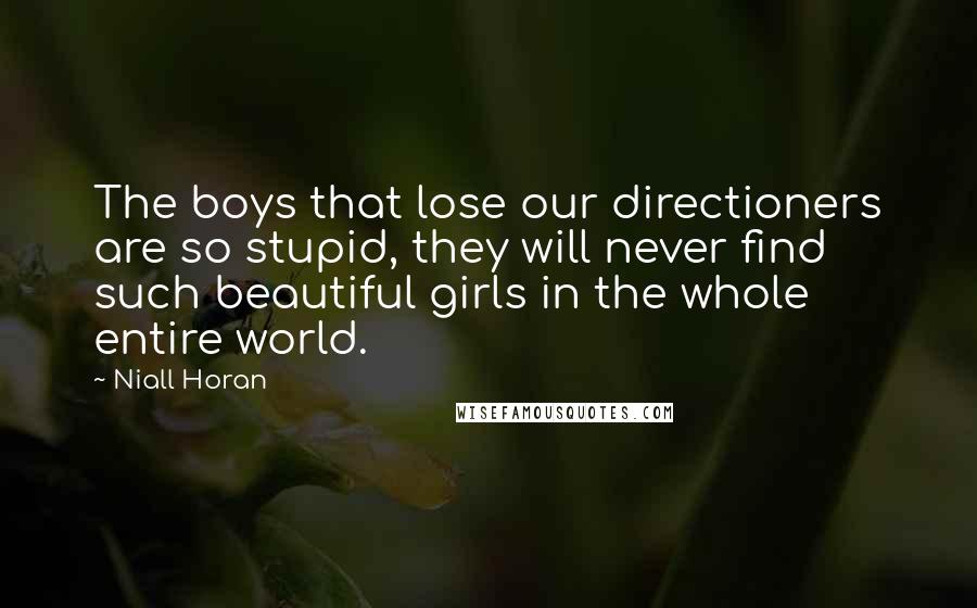 Niall Horan Quotes: The boys that lose our directioners are so stupid, they will never find such beautiful girls in the whole entire world.