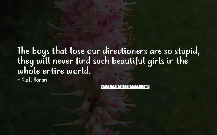 Niall Horan Quotes: The boys that lose our directioners are so stupid, they will never find such beautiful girls in the whole entire world.