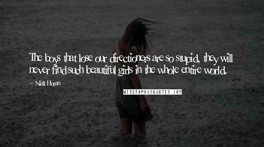 Niall Horan Quotes: The boys that lose our directioners are so stupid, they will never find such beautiful girls in the whole entire world.