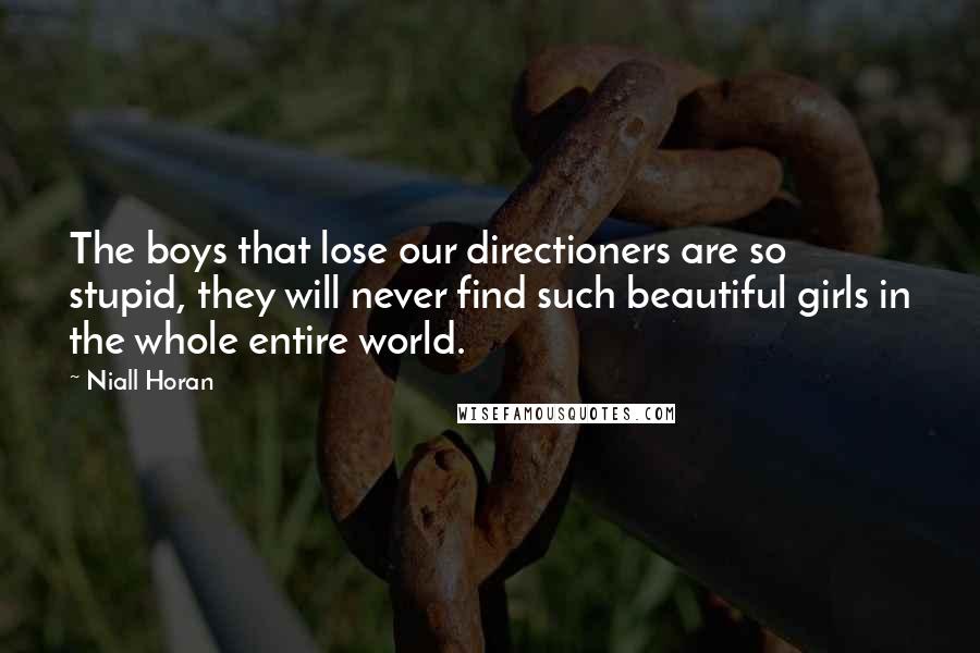 Niall Horan Quotes: The boys that lose our directioners are so stupid, they will never find such beautiful girls in the whole entire world.