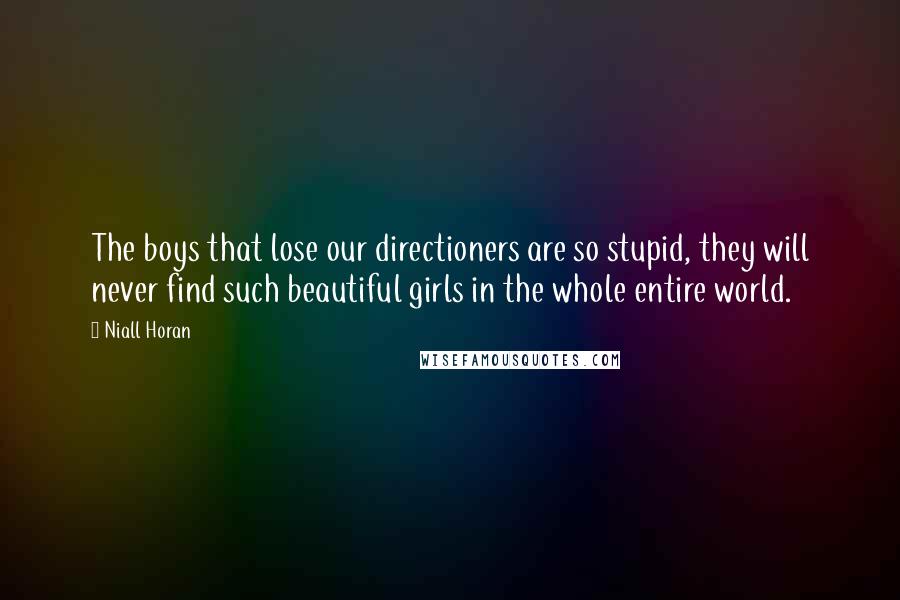 Niall Horan Quotes: The boys that lose our directioners are so stupid, they will never find such beautiful girls in the whole entire world.