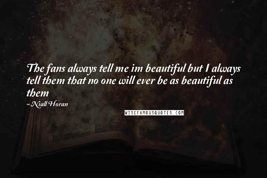 Niall Horan Quotes: The fans always tell me im beautiful but I always tell them that no one will ever be as beautiful as them