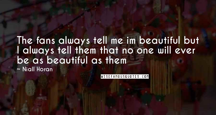 Niall Horan Quotes: The fans always tell me im beautiful but I always tell them that no one will ever be as beautiful as them