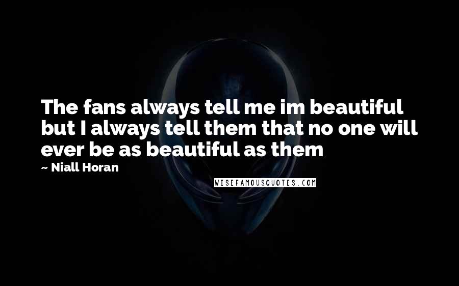 Niall Horan Quotes: The fans always tell me im beautiful but I always tell them that no one will ever be as beautiful as them