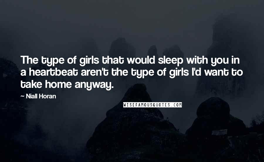 Niall Horan Quotes: The type of girls that would sleep with you in a heartbeat aren't the type of girls I'd want to take home anyway.