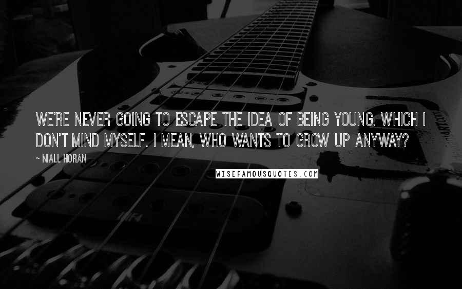 Niall Horan Quotes: We're never going to escape the idea of being young. Which I don't mind myself. I mean, who wants to grow up anyway?