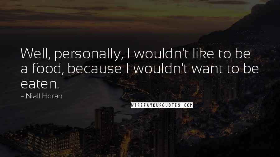 Niall Horan Quotes: Well, personally, I wouldn't like to be a food, because I wouldn't want to be eaten.
