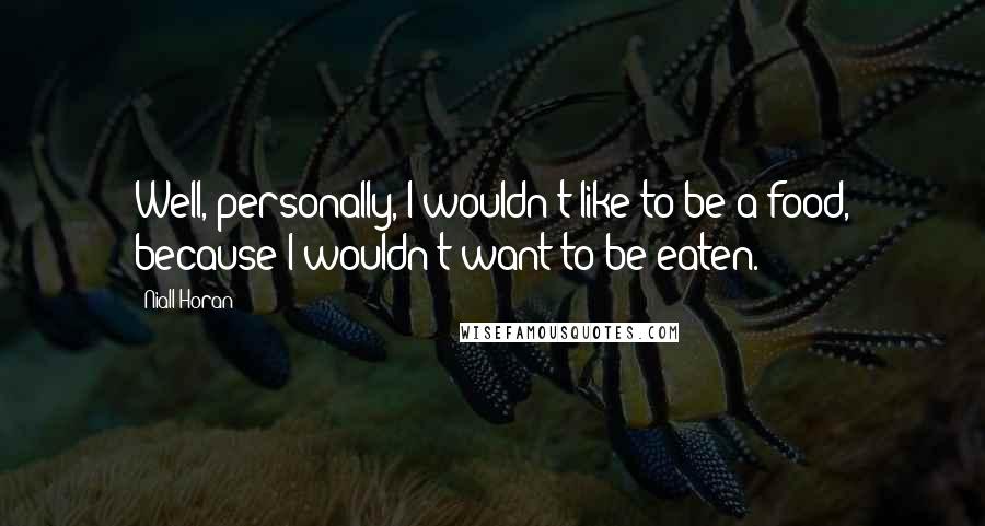 Niall Horan Quotes: Well, personally, I wouldn't like to be a food, because I wouldn't want to be eaten.