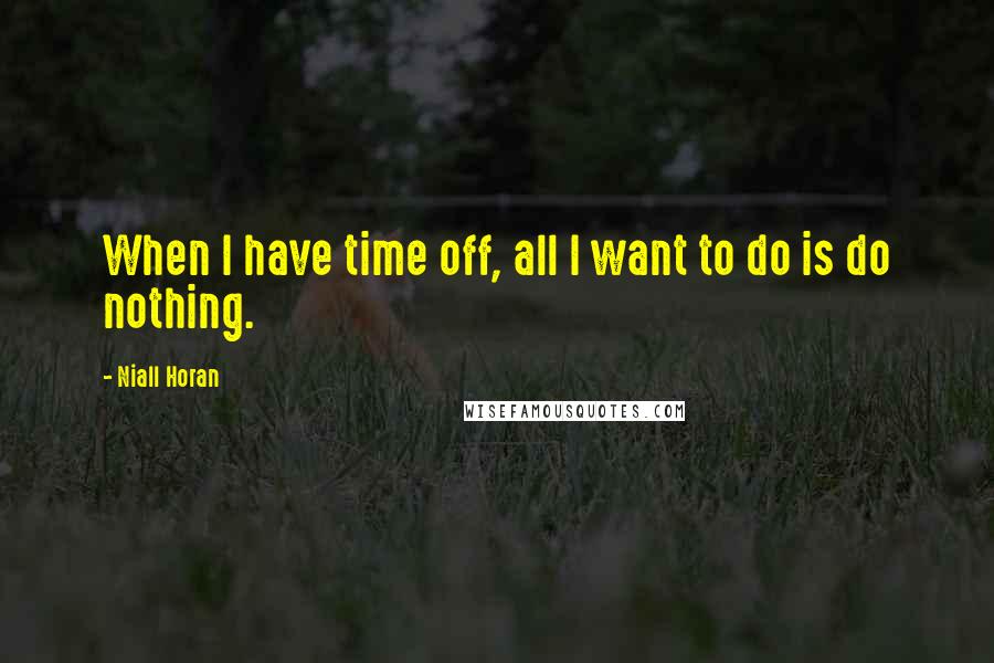 Niall Horan Quotes: When I have time off, all I want to do is do nothing.