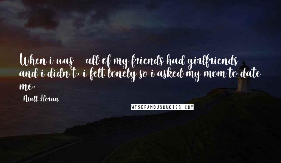 Niall Horan Quotes: When i was 12 all of my friends had girlfriends and i didn't, i felt lonely so i asked my mom to date me.