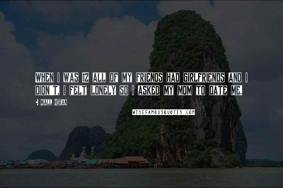 Niall Horan Quotes: When i was 12 all of my friends had girlfriends and i didn't, i felt lonely so i asked my mom to date me.