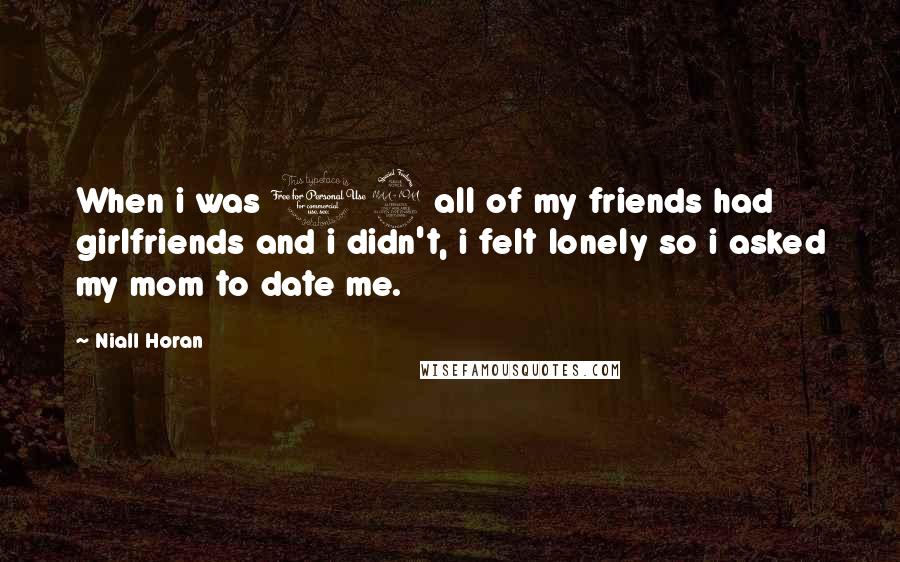 Niall Horan Quotes: When i was 12 all of my friends had girlfriends and i didn't, i felt lonely so i asked my mom to date me.